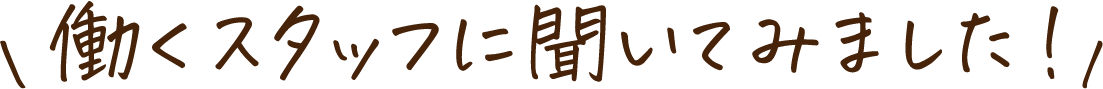 働くスタッフに聞いてみました！